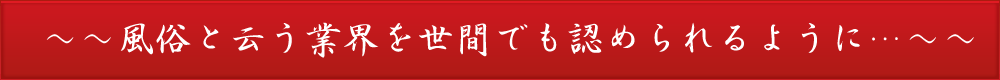 風俗と云う業界を世間でも認められるように・・・