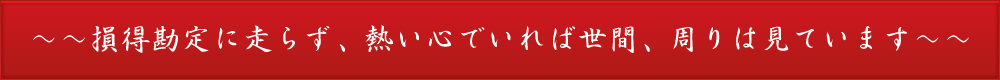 損得勘定に走らず、熱い心でいれば世間、周りは見ています